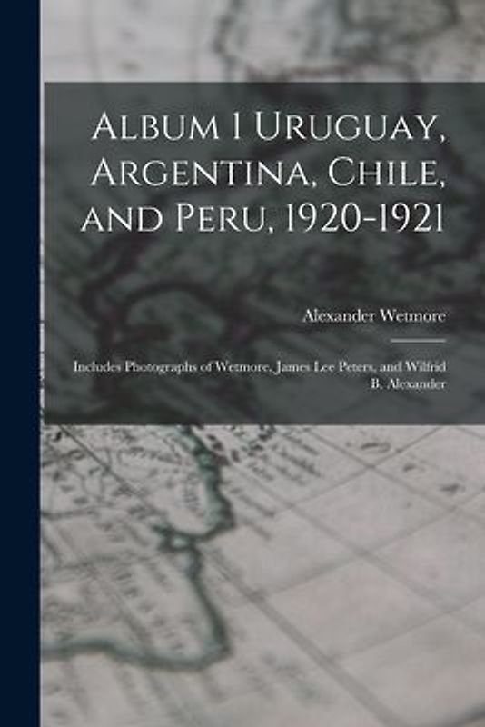 Album 1 Uruguay, Argentina, Chile, and Peru, 1920-1921: Includes Photographs of Wetmore, James Lee Peters, and Wilfrid B. Alexander