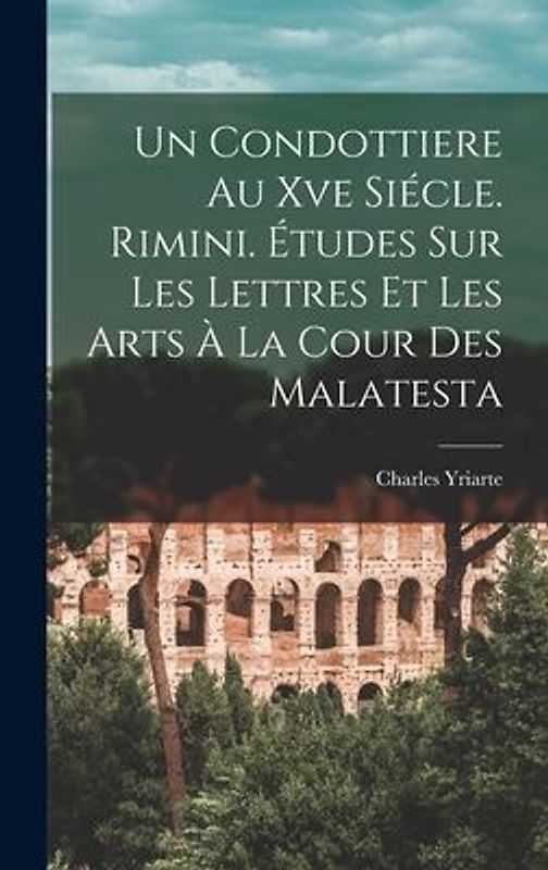 Un Condottiere Au Xve Siécle. Rimini. Études Sur Les Lettres Et Les Arts À La Cour Des Malatesta