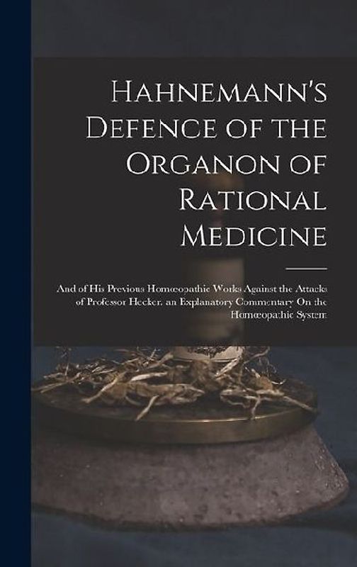Hahnemann's Defence of the Organon of Rational Medicine: And of His Previous Homoeopathic Works Against the Attacks of Professor Hecker. an Explanator