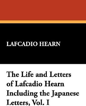 The Life and Letters of Lafcadio Hearn Including the Japanese Letters, Vol. I