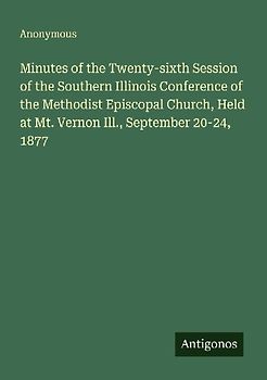 Minutes of the Twenty-sixth Session of the Southern Illinois Conference of the Methodist Episcopal Church, Held at Mt. Vernon Ill., September 20-24, 1877