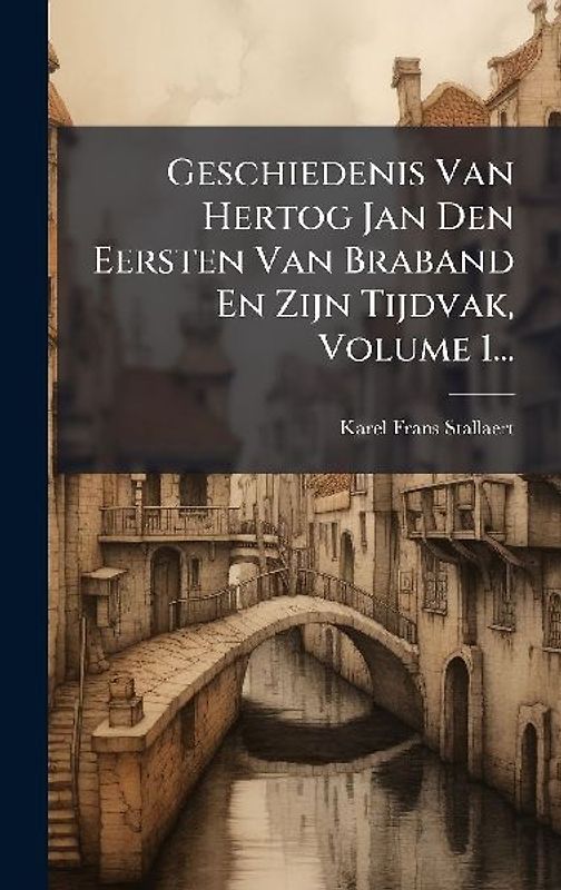 Geschiedenis Van Hertog Jan Den Eersten Van Braband En Zijn Tijdvak, Volume 1...