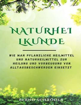 Naturheilkunde: Wie man pflanzliche Heilmittel und Naturheilmittel zur Heilung und Vorbeugung von Alltagsbeschwerden einsetzt