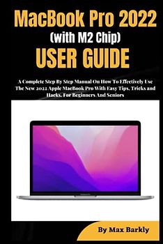 MacBook Pro 2022 (with M2 Chip) User Guide: A Complete Step By Step Manual On How To Effectively Use The New 2022 Apple MacBook Pro With Easy macOS Tips, Tricks and Hacks| For Beginners And Seniors