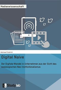 Digital Naive. Der Digitale Wandel in Unternehmen aus der Sicht des soziologischen Neo-Institutionalismus