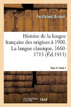 Histoire de la Langue Française Des Origines À 1900. La Langue Classique, 1660-1715