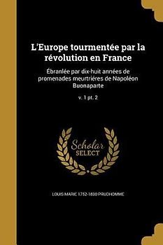 L'Europe tourmentée par la révolution en France: Ébranlée par dix-huit années de promenades meurtriéres de Napoléon Buonaparte; v. 1 pt. 2