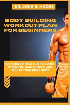 BODY BUILDING WORKOUT PLAN FOR BEGINNERS: concise fitness tips to boost strength, gain muscle, and sculpt your ideal body