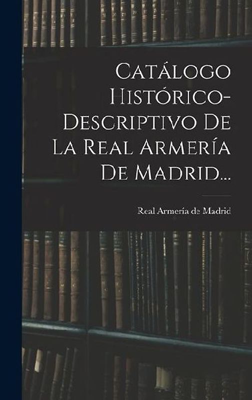 Catálogo Histórico-descriptivo De La Real Armería De Madrid...