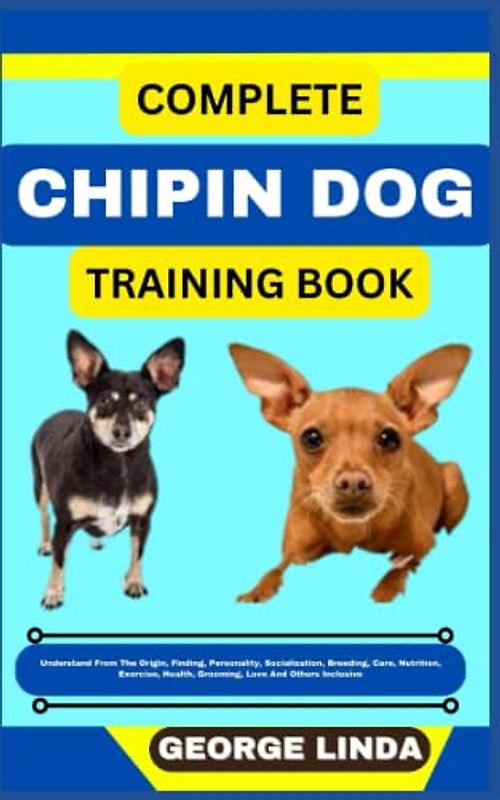 COMPLETE CHIPIN DOG TRAINING BOOK: Understand From The Origin, Finding, Personality, Socialization, Breeding, Care, Nutrition, Exercise, Health, Grooming, Love And Others Inclusive