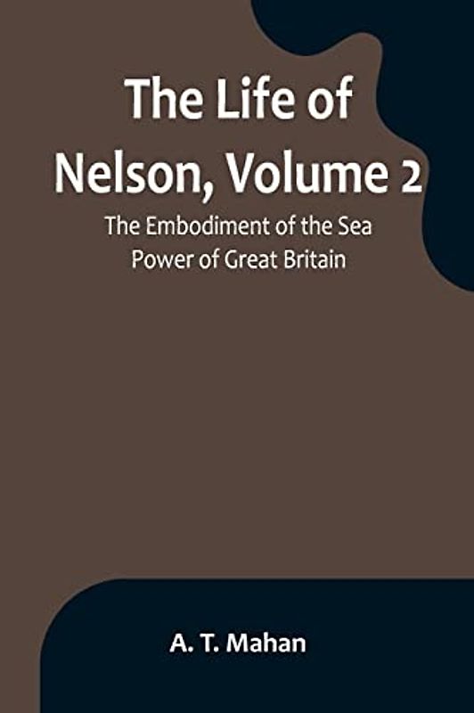 The Life of Nelson, Volume 2: The Embodiment of the Sea Power of Great Britain