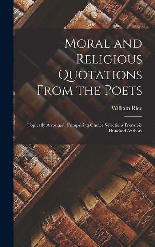 Moral and Religious Quotations From the Poets: Topically Arranged, Comprising Choice Selections From Six Hundred Authors