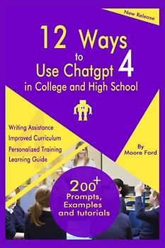 12 Ways to use ChatGPT4 In College and High School: Beginner’s Guide to the new ChatPT4 with Prompts, Examples and Tips that Helps to Learn, Write, and Improve Communication Easily for Students