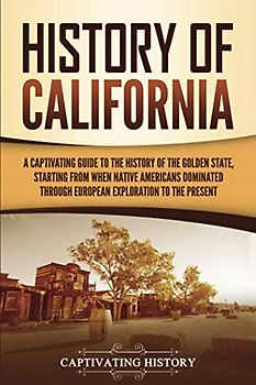 History of California: A Captivating Guide to the History of the Golden State, Starting from when Native Americans Dominated through European Exploration to the Present (U.S. States)