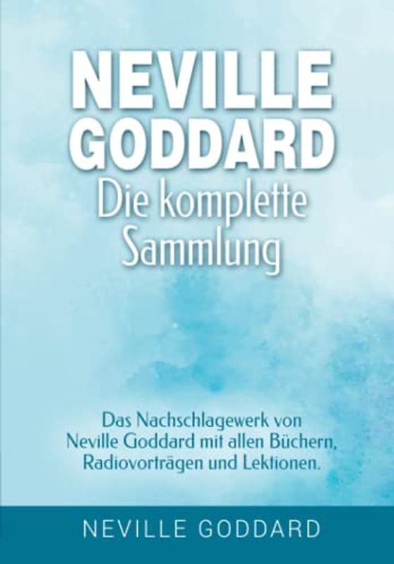 Neville Goddard - Die komplette Sammlung: Das Nachschlagewerk von Neville Goddard mit allen Büchern, Radiovorträgen und Lektionen.