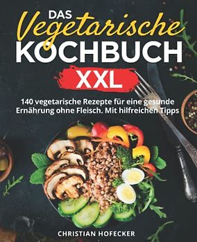 Das vegetarische Kochbuch XXL: 140 vegetarische Rezepte für eine gesunde Ernährung ohne Fleisch. Mit hilfreichen Tipps für Anfänger