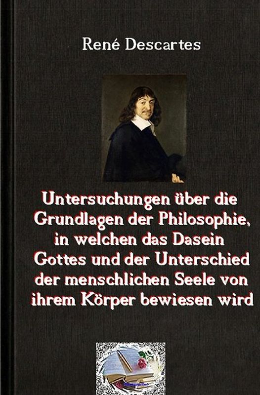 Die philosophische Reihe / Untersuchungen über die Grundlagen der Philosophie, in welchen das Dasein Gottes und der Unterschied der menschlichen Seele von ihrem Körper bewiesen wird