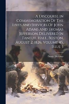 A Discourse In Commemoration Of The Lives And Services Of John Adams And Thomas Jefferson, Delivered In Faneuil Hall, Boston, August 2, 1826, Volume 4