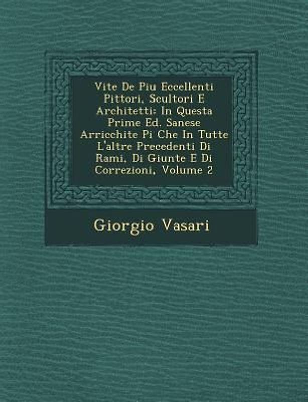 Vite de Piu Eccellenti Pittori, Scultori E Architetti: In Questa Prime Ed. Sanese Arricchite Pi Che in Tutte L'Altre Precedenti Di Rami, Di Giunte E D
