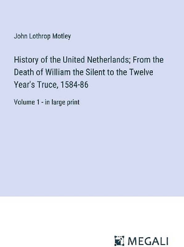 History of the United Netherlands; From the Death of William the Silent to the Twelve Year's Truce, 1584-86