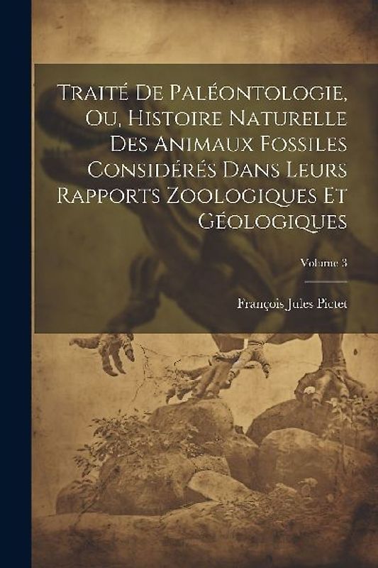 Traité De Paléontologie, Ou, Histoire Naturelle Des Animaux Fossiles Considérés Dans Leurs Rapports Zoologiques Et Géologiques; Volume 3