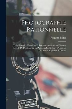 Photographie Rationnelle: Traité Complet Théorique Et Pratique. Applications Diverses. Précédé De L'histoire De La Photographie Et Suivi D'éléme