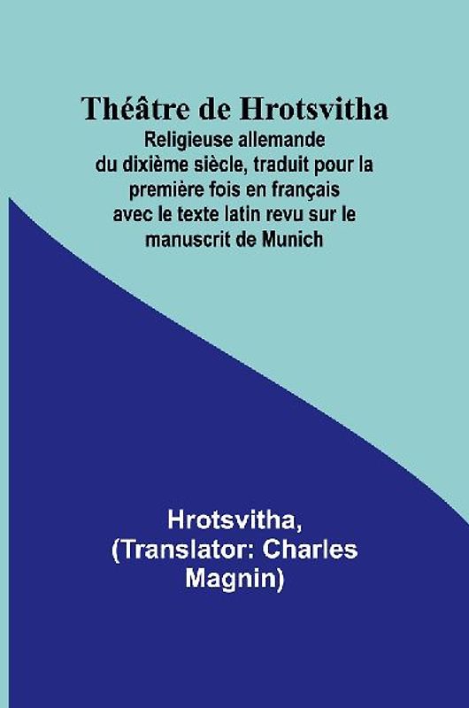 Théâtre de Hrotsvitha; Religieuse allemande du dixième siècle, traduit pour la première fois en français avec le texte latin revu sur le manuscrit de Munich