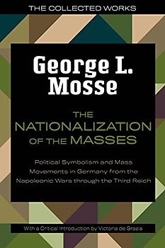 The Nationalization of the Masses: Political Symbolism and Mass Movements in Germany from the Napoleonic Wars Through the Third Reich (The Collected Works of George L. Mosse)