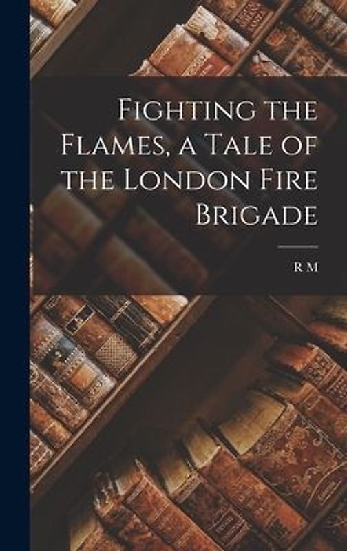 Fighting the Flames, a Tale of the London Fire Brigade