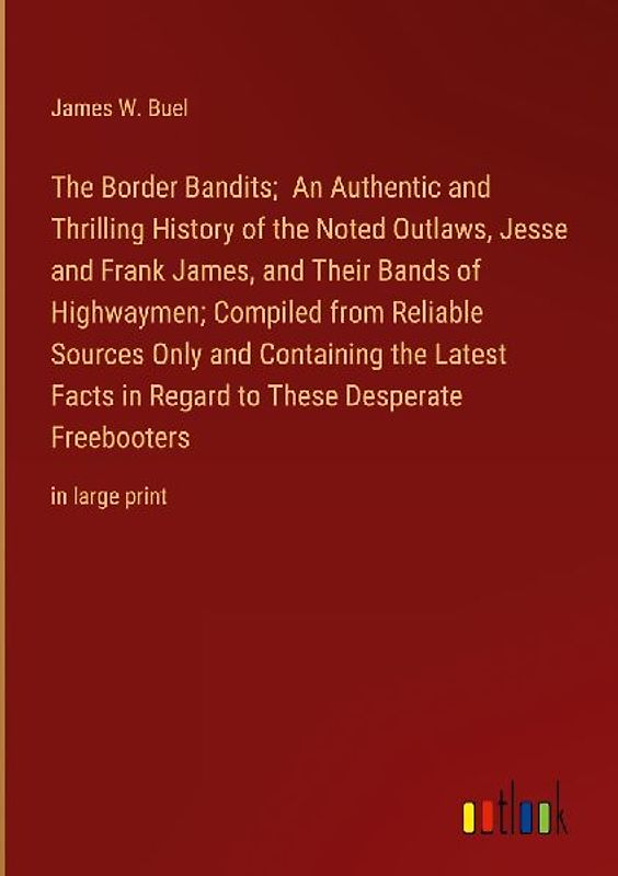 The Border Bandits;  An Authentic and Thrilling History of the Noted Outlaws, Jesse and Frank James, and Their Bands of Highwaymen; Compiled from Reliable Sources Only and Containing the Latest Facts in Regard to These Desperate Freebooters