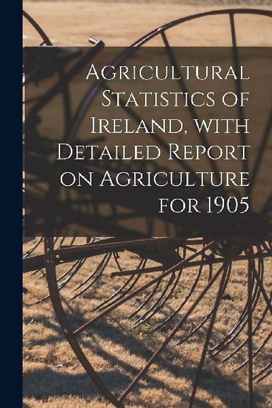 Agricultural Statistics of Ireland, With Detailed Report on Agriculture for 1905