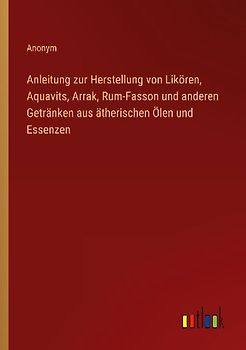 Anleitung zur Herstellung von Likören, Aquavits, Arrak, Rum-Fasson und anderen Getränken aus ätherischen Ölen und Essenzen