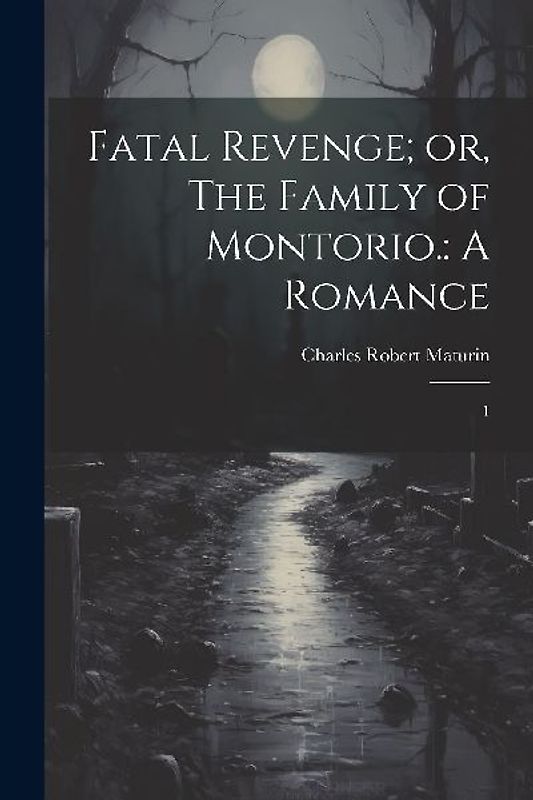 Fatal Revenge; or, The Family of Montorio.: A Romance: 1