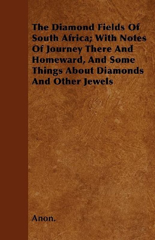 The Diamond Fields Of South Africa; With Notes Of Journey There And Homeward, And Some Things About Diamonds And Other Jewels