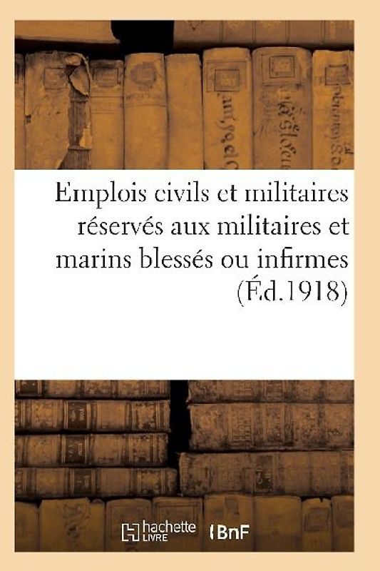 Emplois Civils Et Militaires Réservés Aux Militaires Et Marins Blessés Ou Infirmes Du Fait: de la Guerre. Volume Arrêté À La Date Du 18 Mai 1917