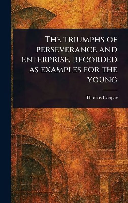 The Triumphs of Perseverance and Enterprise, Recorded as Examples for the Young