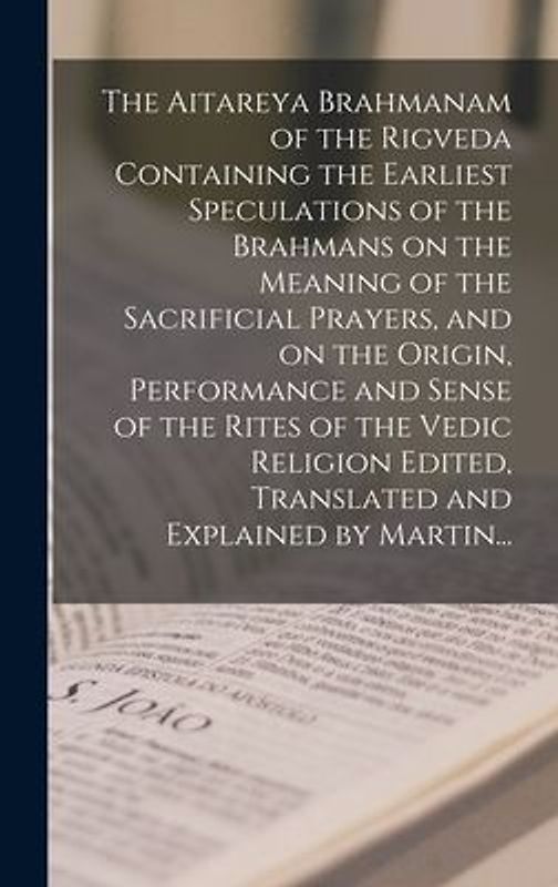 The Aitareya Brahmanam of the Rigveda Containing the Earliest Speculations of the Brahmans on the Meaning of the Sacrificial Prayers, and on the Origi