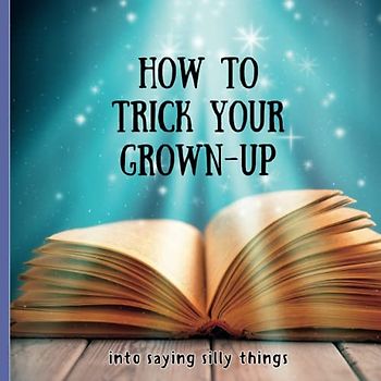 How to trick your grown-up (into saying silly things): A hilarious book of nonsense to read aloud