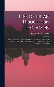 Life of Brian Houghton Hodgson: British Resident at the Court of Nepal, Member of the Institute of France; Fellow of the Royal Society; a Vice-Preside