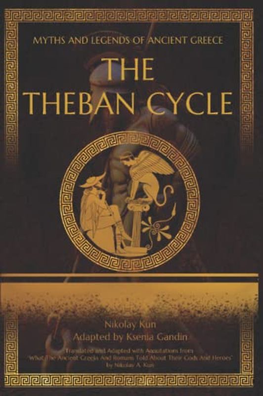 THE THEBAN CYCLE: Adapted from "What The Ancient Greeks And Romans Told About Their Gods And Heroes" by Nikolay A. Kun (Myths and Legends of Ancient Greece)