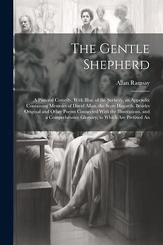 The Gentle Shepherd; a Pastoral Comedy, With Illus. of the Scenery, an Appendix Containing Memoirs of David Allan, the Scots Hogarth, Besides Original