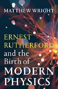 Ernest Rutherford and the Birth of Modern Physics