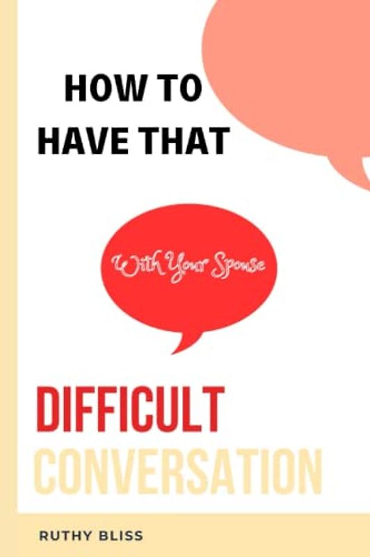 HOW TO HAVE THAT DIFFICULT CONVERSATION WITH YOUR SPOUSE: In this comprehensive guide, you'll learn practical strategies for preparing and communicating effectively with your spouse with confidence.