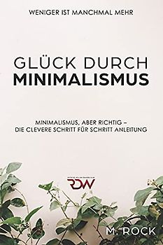 Glück durch Minimalismus , Weniger ist manchmal mehr, Minimalismus, aber richtig – Die Clevere Schritt für Schritt Anleitung