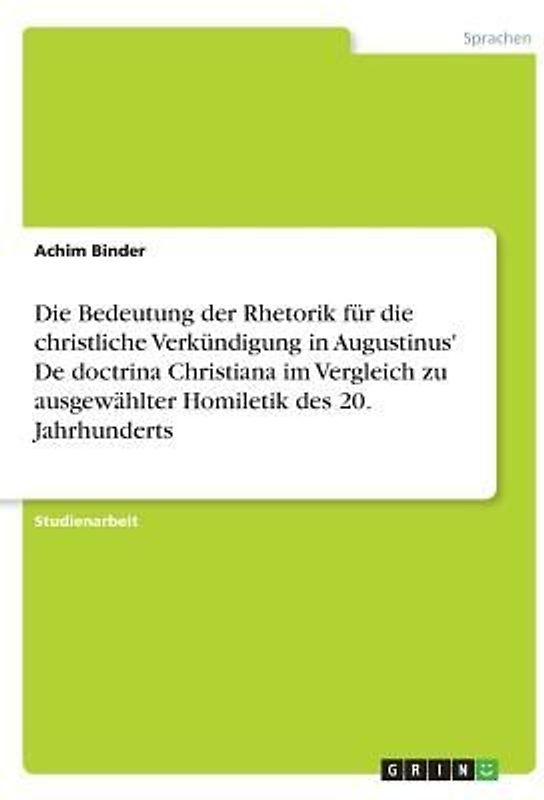 Die Bedeutung der Rhetorik für die christliche Verkündigung in Augustinus' De doctrina Christiana im Vergleich zu ausgewählter Homiletik des 20. Jahrhunderts