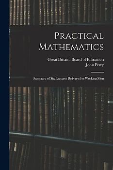 Practical Mathematics: Summary of Six Lectures Delivered to Working Men