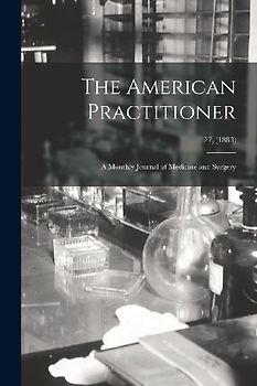 The American Practitioner: a Monthly Journal of Medicine and Surgery; 27, (1883)