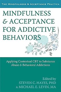 Mindfulness and Acceptance for Addictive Behaviors: Applying Contextual CBT to Substance Abuse and Behavioral Addictions (The Mindfulness & Acceptance Practica)