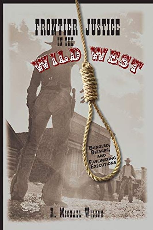 Frontier Justice in the Wild West: Bungled, Bizarre, And Fascinating Executions, First Edition