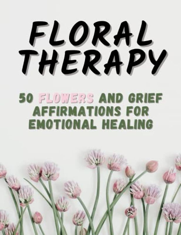 Floral Therapy: 50 Flowers and Grief Affirmations for Emotional Healing